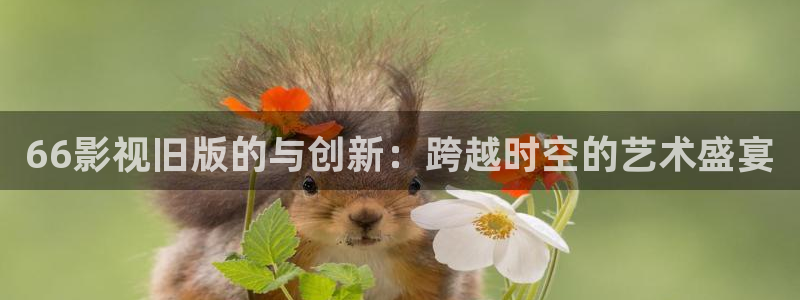紅葉影院：66影視舊版的與創新：跨越時空的藝術盛宴